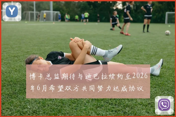博卡总监期待与迪巴拉续约至2026年6月希望双方共同努力达成协议