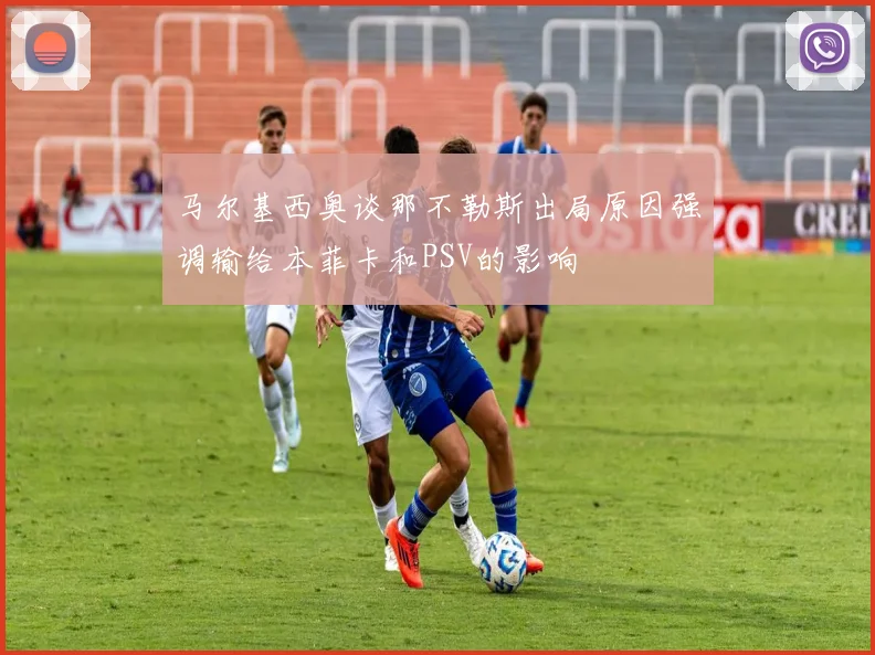 马尔基西奥谈那不勒斯出局原因强调输给本菲卡和PSV的影响
