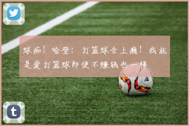 球痴！哈登：打篮球会上瘾！我就是爱打篮球即使不赚钱也一样