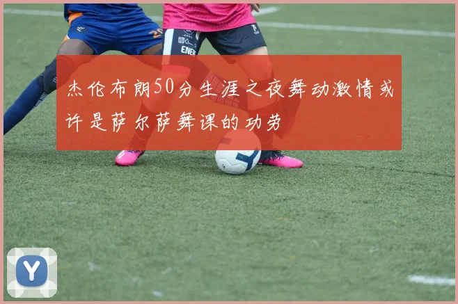 杰伦布朗50分生涯之夜舞动激情或许是萨尔萨舞课的功劳