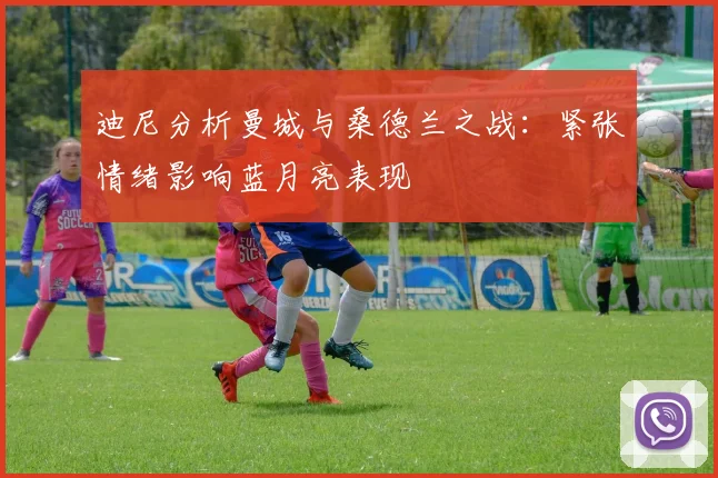 迪尼分析曼城与桑德兰之战：紧张情绪影响蓝月亮表现