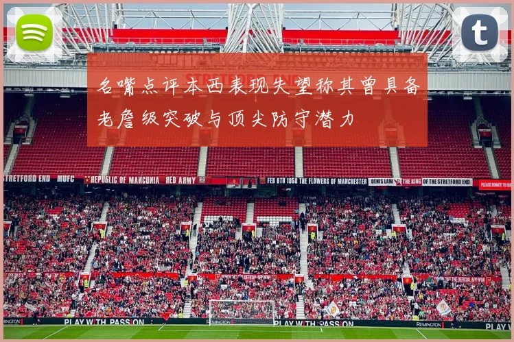 名嘴点评本西表现失望称其曾具备老詹级突破与顶尖防守潜力