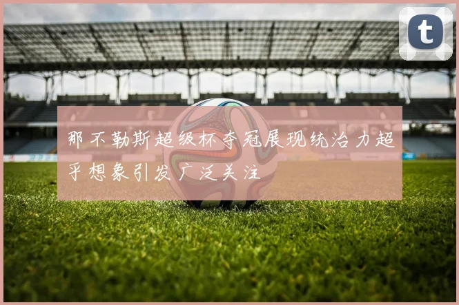 那不勒斯超级杯夺冠展现统治力超乎想象引发广泛关注