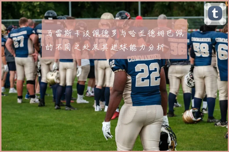 马雷斯卡谈佩德罗与哈兰德姆巴佩的不同之处及其进球能力分析