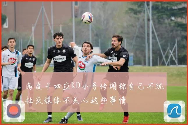 乌度卡回应KD小号传闻称自己不玩社交媒体不关心这些事情
