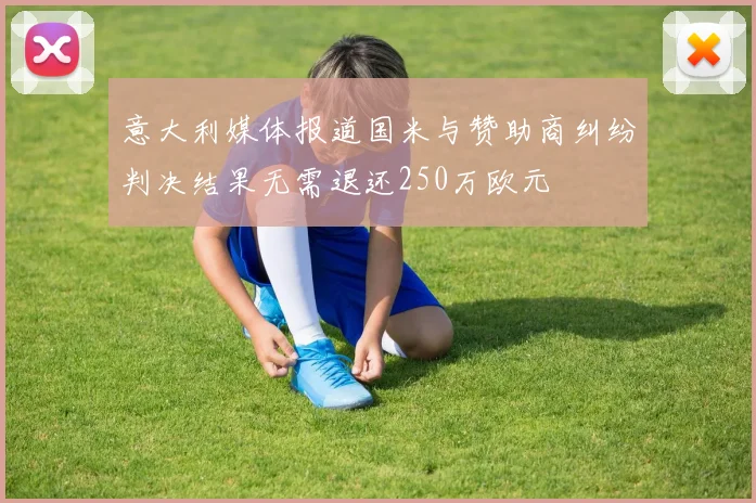 意大利媒体报道国米与赞助商纠纷判决结果无需退还250万欧元