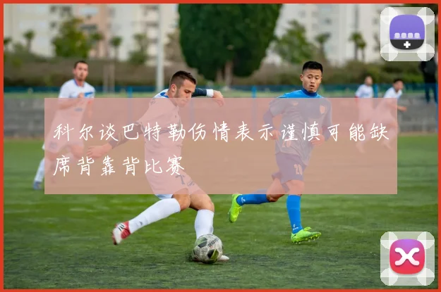 科尔谈巴特勒伤情表示谨慎可能缺席背靠背比赛