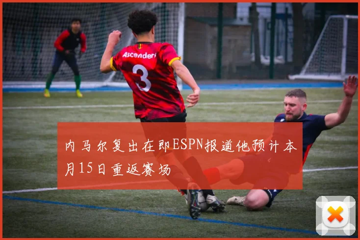 内马尔复出在即ESPN报道他预计本月15日重返赛场