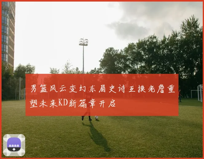 男篮风云变幻东眉史诗互换老詹重塑未来KD新篇章开启