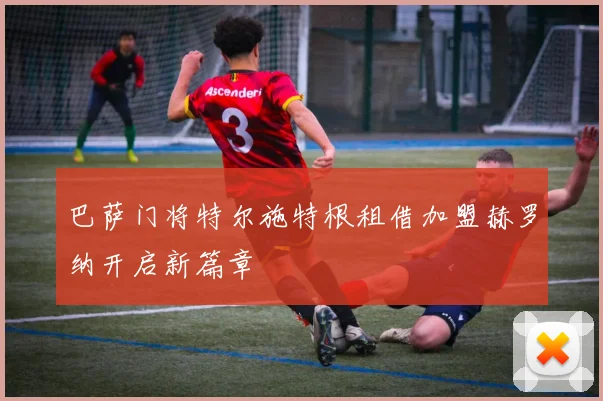 巴萨门将特尔施特根租借加盟赫罗纳开启新篇章