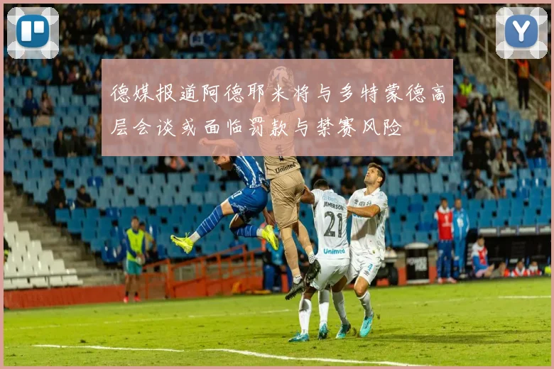 德媒报道阿德耶米将与多特蒙德高层会谈或面临罚款与禁赛风险