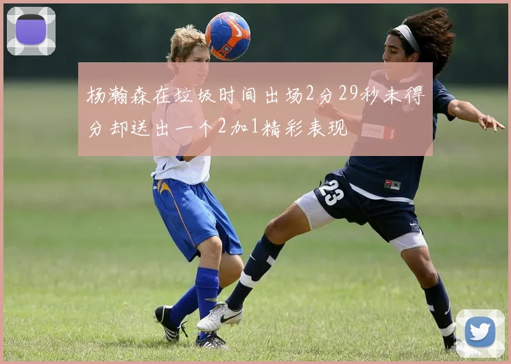 杨瀚森在垃圾时间出场2分29秒未得分却送出一个2加1精彩表现