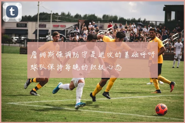 詹姆斯强调防守是进攻的基础呼吁球队保持每晚的积极心态