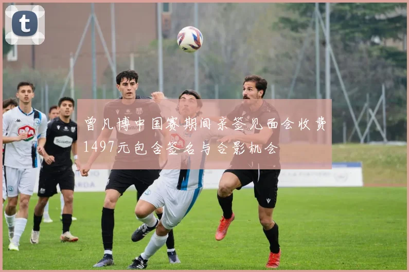 曾凡博中国赛期间亲签见面会收费1497元包含签名与合影机会