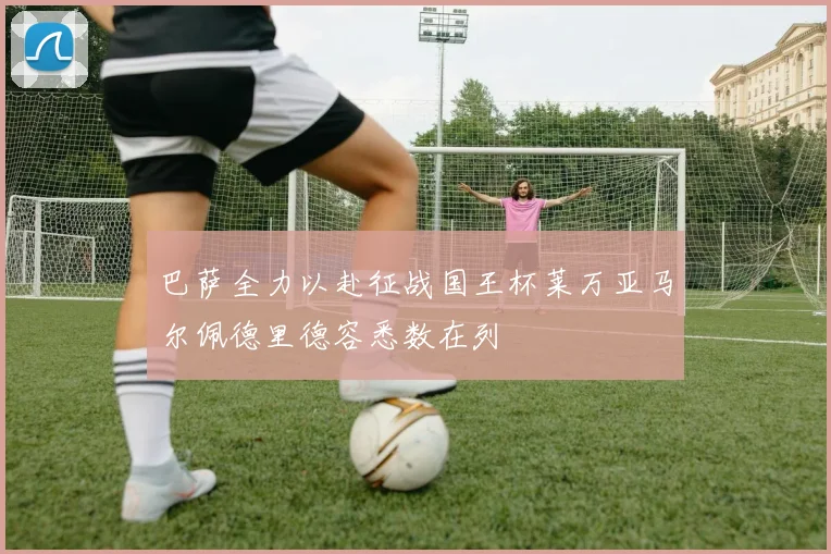 巴萨全力以赴征战国王杯莱万亚马尔佩德里德容悉数在列