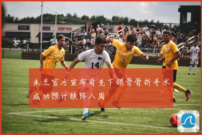 米兰官方宣布奇克下颌骨骨折手术成功预计缺阵八周