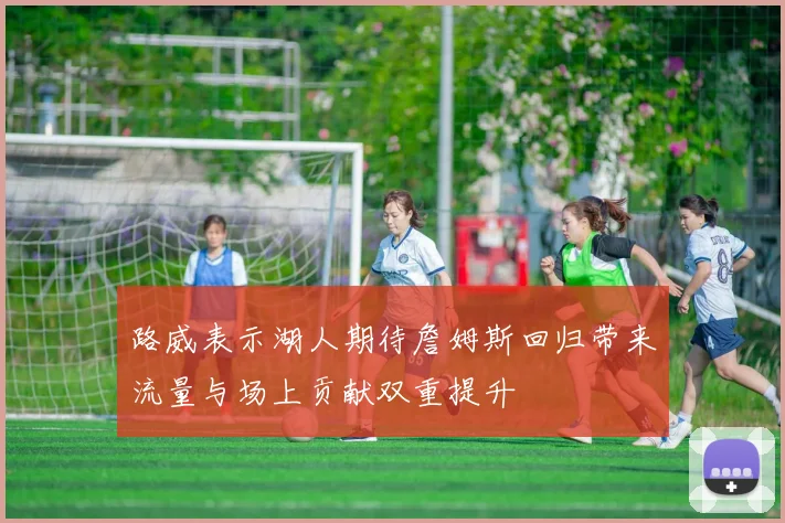 路威表示湖人期待詹姆斯回归带来流量与场上贡献双重提升