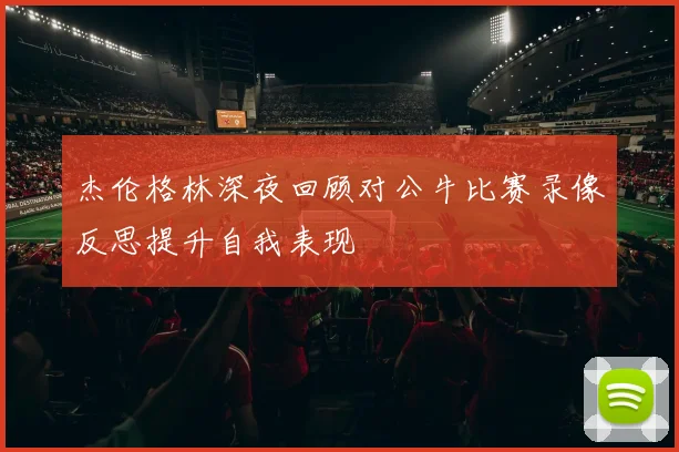 杰伦格林深夜回顾对公牛比赛录像反思提升自我表现