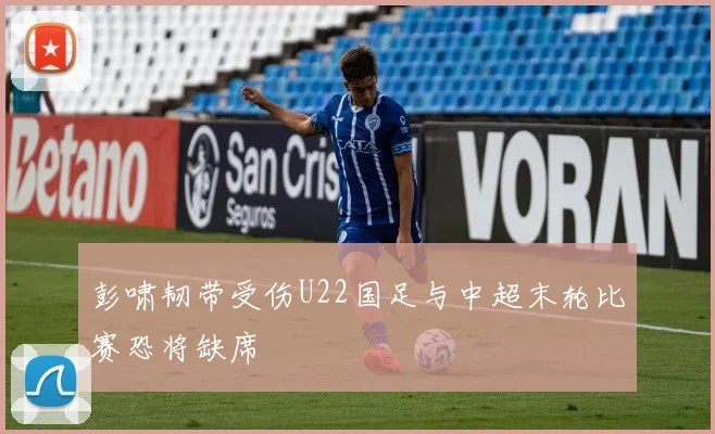 彭啸韧带受伤U22国足与中超末轮比赛恐将缺席