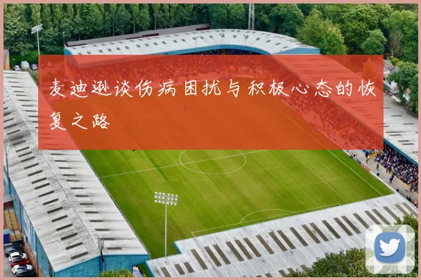 麦迪逊谈伤病困扰与积极心态的恢复之路