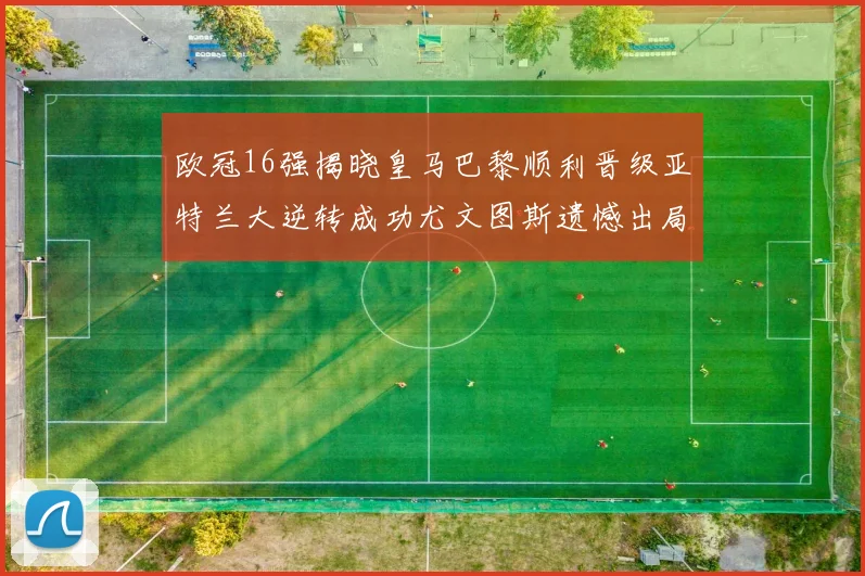 欧冠16强揭晓皇马巴黎顺利晋级亚特兰大逆转成功尤文图斯遗憾出局