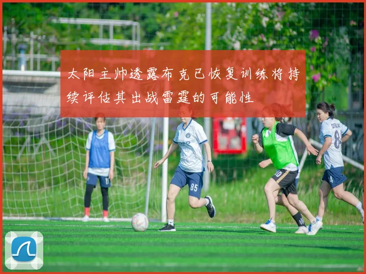 太阳主帅透露布克已恢复训练将持续评估其出战雷霆的可能性