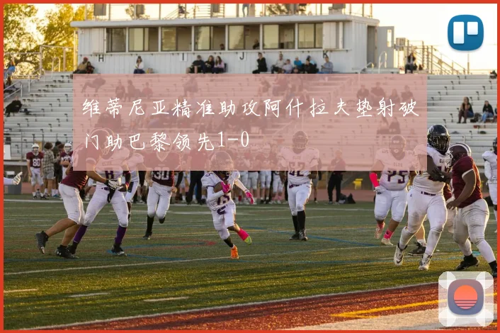 维蒂尼亚精准助攻阿什拉夫垫射破门助巴黎领先1-0