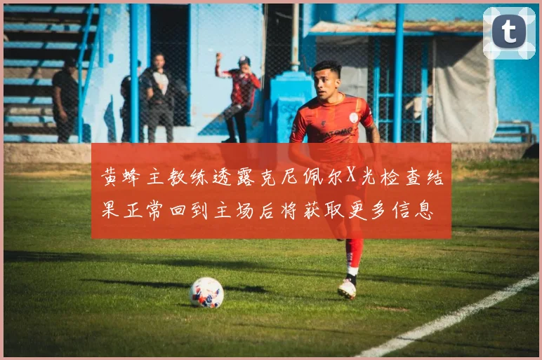 黄蜂主教练透露克尼佩尔X光检查结果正常回到主场后将获取更多信息