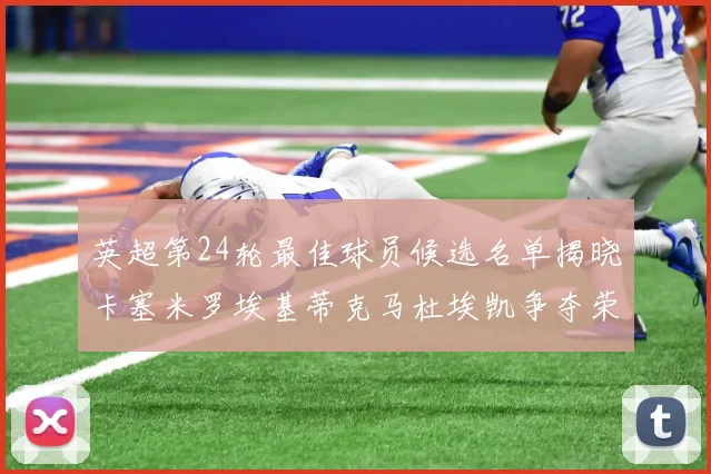 英超第24轮最佳球员候选名单揭晓卡塞米罗埃基蒂克马杜埃凯争夺荣誉